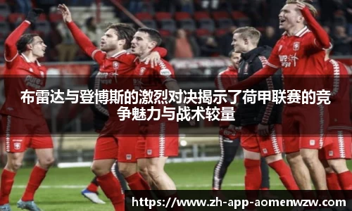 布雷达与登博斯的激烈对决揭示了荷甲联赛的竞争魅力与战术较量