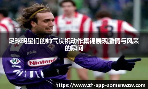 足球明星们的帅气庆祝动作集锦展现激情与风采的瞬间